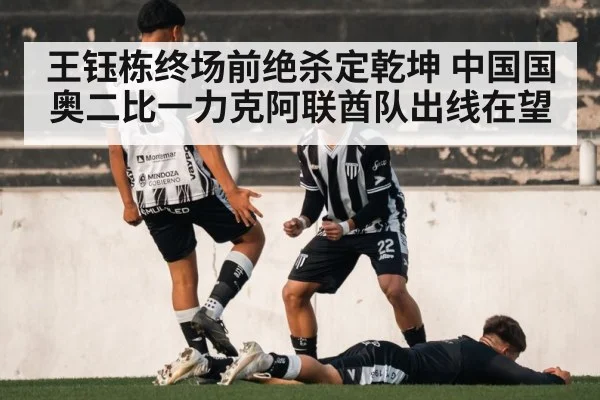 王钰栋终场前绝杀定乾坤 中国国奥二比一力克阿联酋队出线在望