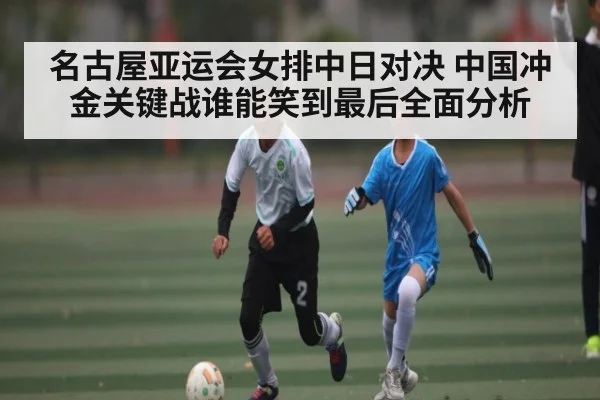 名古屋亚运会女排中日对决 中国冲金关键战谁能笑到最后全面分析