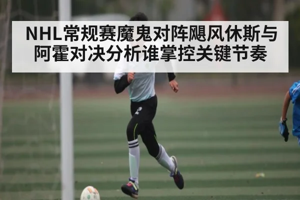 NHL常规赛魔鬼对阵飓风休斯与阿霍对决分析谁掌控关键节奏
