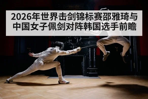 2026年世界击剑锦标赛邵雅琦与中国女子佩剑对阵韩国选手前瞻
