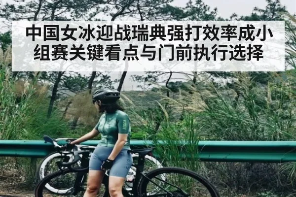 中国女冰迎战瑞典强打效率成小组赛关键看点与门前执行选择